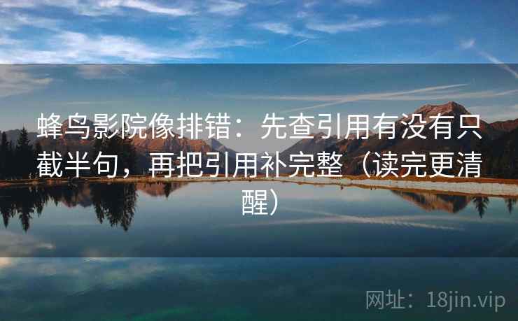 蜂鸟影院像排错:先查引用有没有只截半句,再把引用补完整(读完更清醒) 蜂鸟影院像排错:先查引用有没有只截半句,再把引用补完整(读完更清醒)