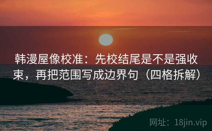 韩漫屋像校准:先校结尾是不是强收束,再把范围写成边界句(四格拆解) 韩漫屋像校准:先校结尾是不是强收束,再把范围写成边界句(四格拆解)