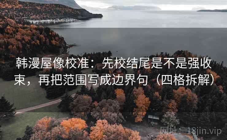 韩漫屋像校准:先校结尾是不是强收束,再把范围写成边界句(四格拆解) 韩漫屋像校准:先校结尾是不是强收束,再把范围写成边界句(四格拆解)