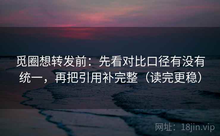 觅圈想转发前:先看对比口径有没有统一,再把引用补完整(读完更稳) 觅圈想转发前:先看对比口径有没有统一,再把引用补完整(读完更稳)