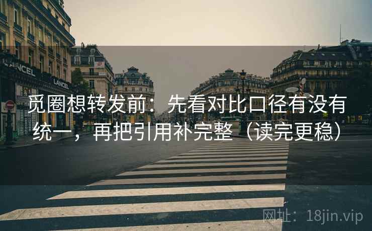 觅圈想转发前:先看对比口径有没有统一,再把引用补完整(读完更稳) 觅圈想转发前:先看对比口径有没有统一,再把引用补完整(读完更稳)
