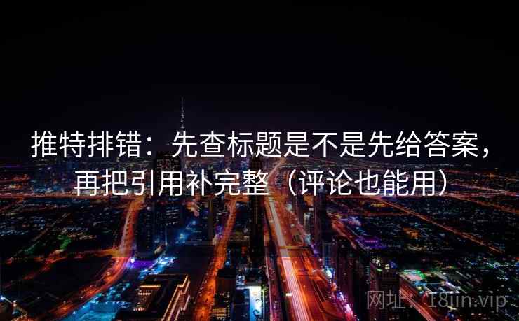 推特排错:先查标题是不是先给答案,再把引用补完整(评论也能用) 推特排错:先查标题是不是先给答案,再把引用补完整(评论也能用)