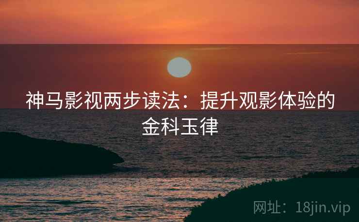 神马影视两步读法:提升观影体验的金科玉律 神马影视两步读法:提升观影体验的金科玉律