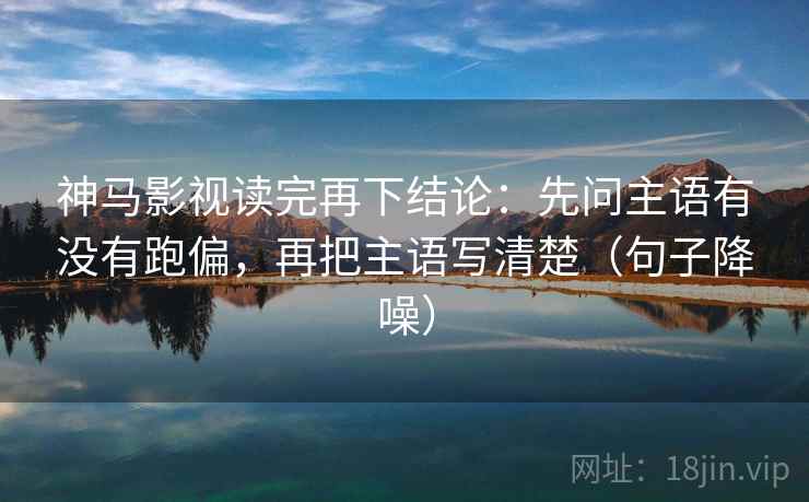 神马影视读完再下结论:先问主语有没有跑偏,再把主语写清楚(句子降噪) 神马影视读完再下结论:先问主语有没有跑偏,再把主语写清楚(句子降噪)