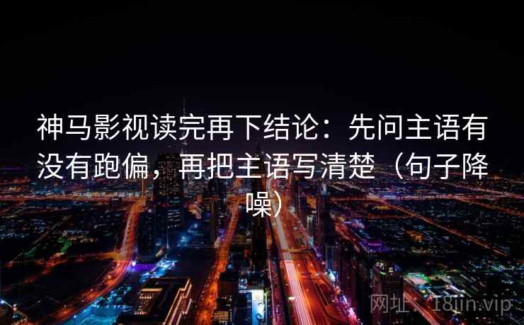 神马影视读完再下结论:先问主语有没有跑偏,再把主语写清楚(句子降噪) 神马影视读完再下结论:先问主语有没有跑偏,再把主语写清楚(句子降噪)