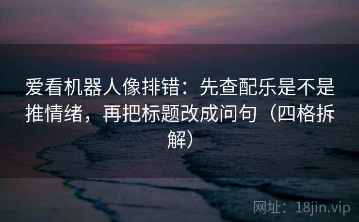 爱看机器人像排错:先查配乐是不是推情绪,再把标题改成问句(四格拆解) 爱看机器人像排错:先查配乐是不是推情绪,再把标题改成问句(四格拆解)