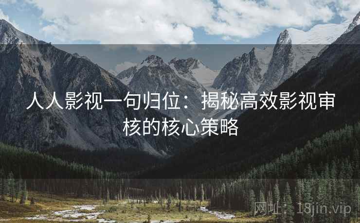 人人影视一句归位:揭秘高效影视审核的核心策略 人人影视一句归位:揭秘高效影视审核的核心策略