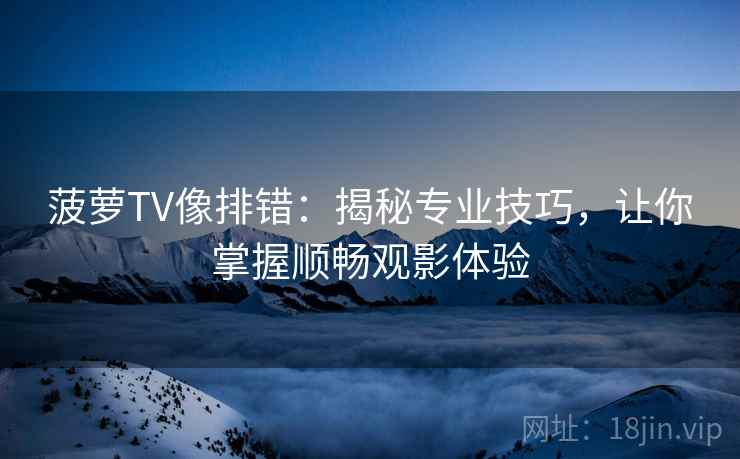 菠萝TV像排错:揭秘专业技巧,让你掌握顺畅观影体验 菠萝TV像排错:揭秘专业技巧,让你掌握顺畅观影体验