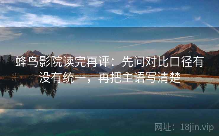 蜂鸟影院读完再评:先问对比口径有没有统一,再把主语写清楚 蜂鸟影院读完再评:先问对比口径有没有统一,再把主语写清楚