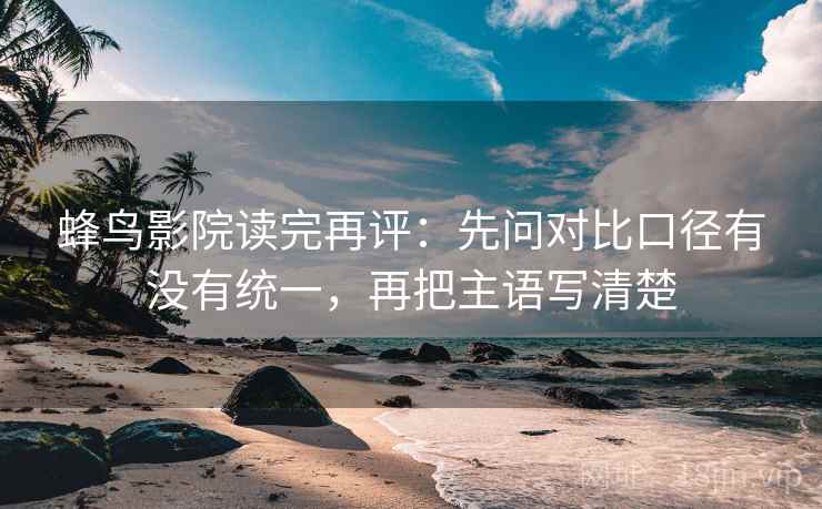 蜂鸟影院读完再评:先问对比口径有没有统一,再把主语写清楚 蜂鸟影院读完再评:先问对比口径有没有统一,再把主语写清楚