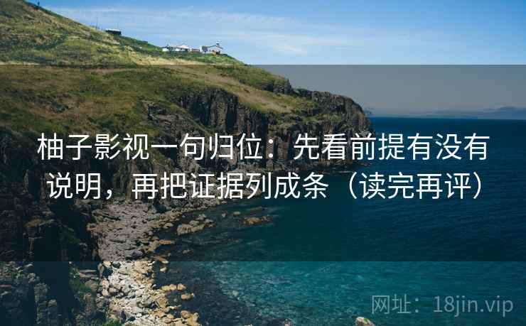 柚子影视一句归位:先看前提有没有说明,再把证据列成条(读完再评) 柚子影视一句归位:先看前提有没有说明,再把证据列成条(读完再评)