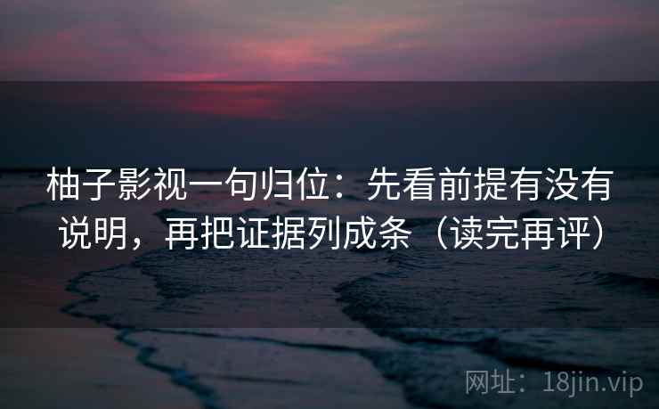 柚子影视一句归位:先看前提有没有说明,再把证据列成条(读完再评) 柚子影视一句归位:先看前提有没有说明,再把证据列成条(读完再评)