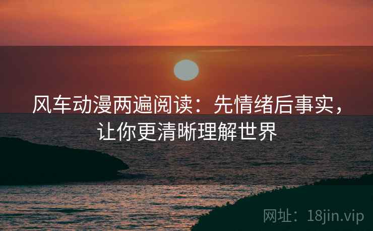 风车动漫两遍阅读:先情绪后事实,让你更清晰理解世界 风车动漫两遍阅读:先情绪后事实,让你更清晰理解世界