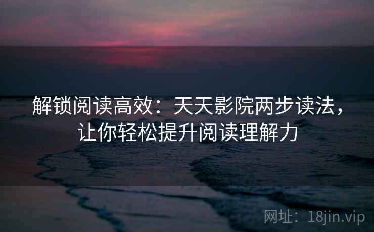 解锁阅读高效:天天影院两步读法,让你轻松提升阅读理解力 解锁阅读高效:天天影院两步读法,让你轻松提升阅读理解力