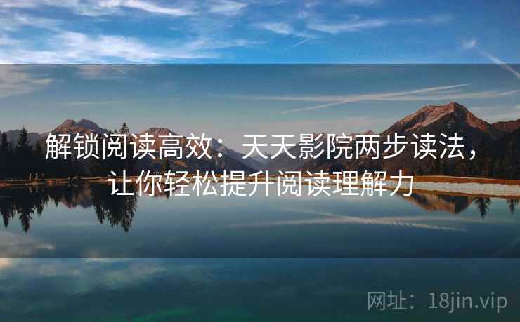 解锁阅读高效:天天影院两步读法,让你轻松提升阅读理解力 解锁阅读高效:天天影院两步读法,让你轻松提升阅读理解力