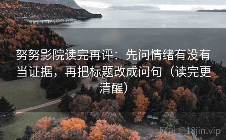 努努影院读完再评:先问情绪有没有当证据,再把标题改成问句(读完更清醒) 努努影院读完再评:先问情绪有没有当证据,再把标题改成问句(读完更清醒)