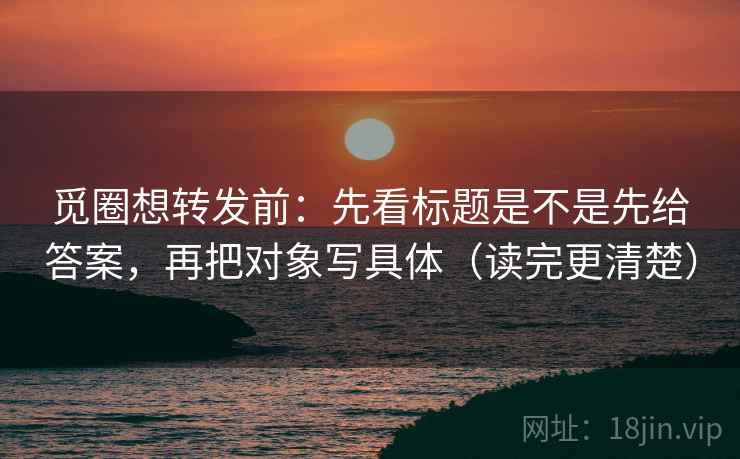 觅圈想转发前:先看标题是不是先给答案,再把对象写具体(读完更清楚) 觅圈想转发前:先看标题是不是先给答案,再把对象写具体(读完更清楚)