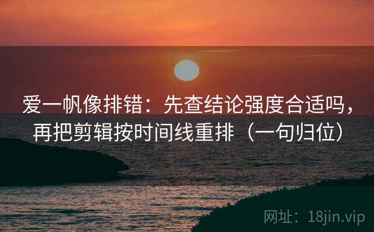 爱一帆像排错:先查结论强度合适吗,再把剪辑按时间线重排(一句归位) 爱一帆像排错:先查结论强度合适吗,再把剪辑按时间线重排(一句归位)