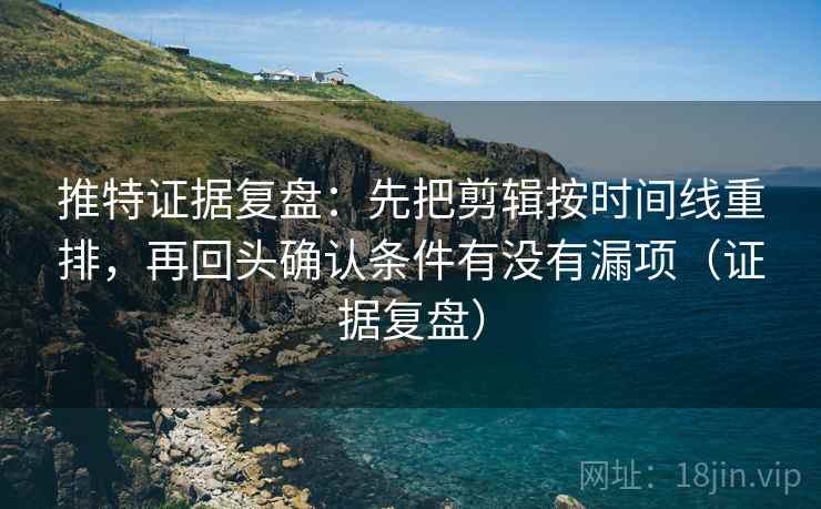 推特证据复盘：先把剪辑按时间线重排，再回头确认条件有没有漏项（证据复盘）