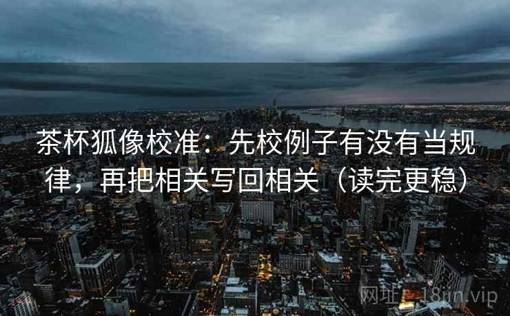 茶杯狐像校准:先校例子有没有当规律,再把相关写回相关(读完更稳) 茶杯狐像校准:先校例子有没有当规律,再把相关写回相关(读完更稳)