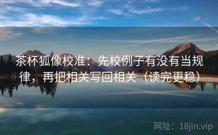 茶杯狐像校准:先校例子有没有当规律,再把相关写回相关(读完更稳) 茶杯狐像校准:先校例子有没有当规律,再把相关写回相关(读完更稳)