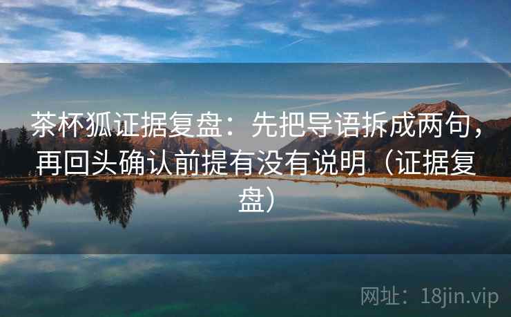 茶杯狐证据复盘:先把导语拆成两句,再回头确认前提有没有说明(证据复盘) 茶杯狐证据复盘:先把导语拆成两句,再回头确认前提有没有说明(证据复盘)