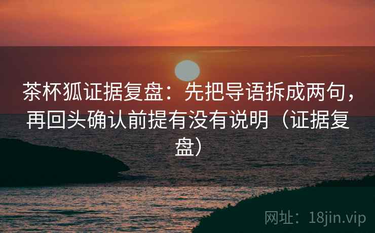 茶杯狐证据复盘:先把导语拆成两句,再回头确认前提有没有说明(证据复盘) 茶杯狐证据复盘:先把导语拆成两句,再回头确认前提有没有说明(证据复盘)