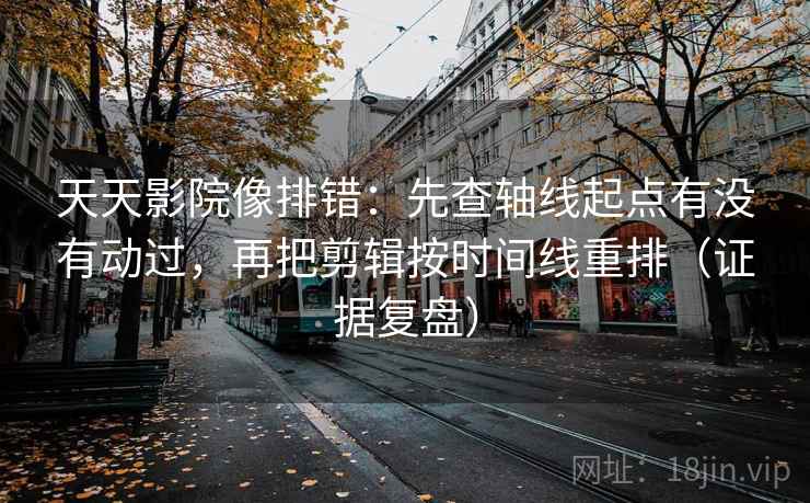 天天影院像排错:先查轴线起点有没有动过,再把剪辑按时间线重排(证据复盘) 天天影院像排错:先查轴线起点有没有动过,再把剪辑按时间线重排(证据复盘)