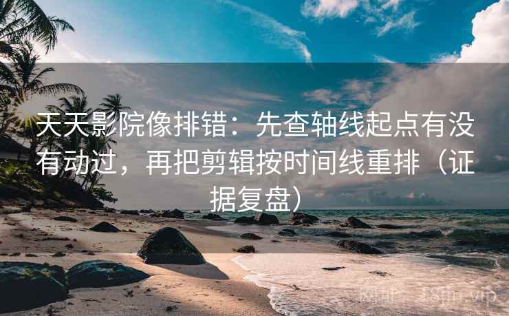 天天影院像排错:先查轴线起点有没有动过,再把剪辑按时间线重排(证据复盘) 天天影院像排错:先查轴线起点有没有动过,再把剪辑按时间线重排(证据复盘)