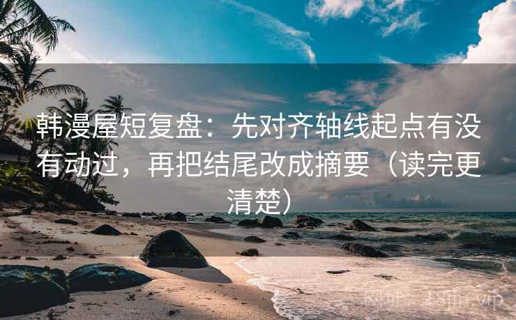 韩漫屋短复盘:先对齐轴线起点有没有动过,再把结尾改成摘要(读完更清楚) 韩漫屋短复盘:先对齐轴线起点有没有动过,再把结尾改成摘要(读完更清楚)