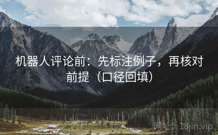 机器人评论前:先标注例子,再核对前提(口径回填) 机器人评论前:先标注例子,再核对前提(口径回填)