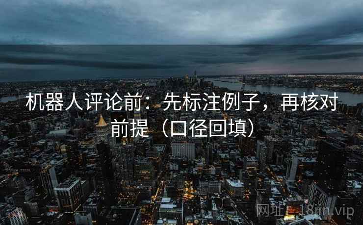 机器人评论前:先标注例子,再核对前提(口径回填) 机器人评论前:先标注例子,再核对前提(口径回填)