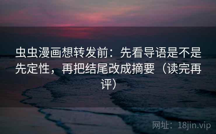 虫虫漫画想转发前:先看导语是不是先定性,再把结尾改成摘要(读完再评) 虫虫漫画想转发前:先看导语是不是先定性,再把结尾改成摘要(读完再评)